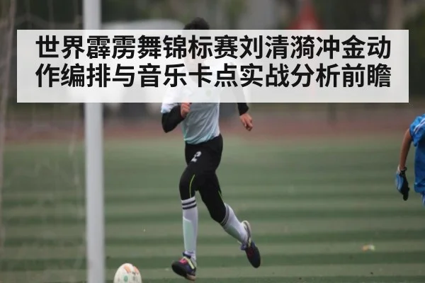 世界霹雳舞锦标赛刘清漪冲金动作编排与音乐卡点实战分析前瞻