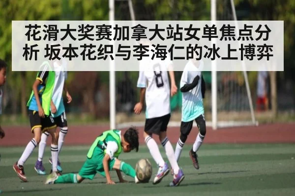 花滑大奖赛加拿大站女单焦点分析 坂本花织与李海仁的冰上博弈