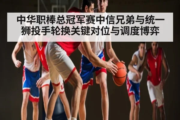 中华职棒总冠军赛中信兄弟与统一狮投手轮换关键对位与调度博弈
