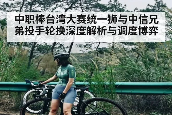 中职棒台湾大赛统一狮与中信兄弟投手轮换深度解析与调度博弈