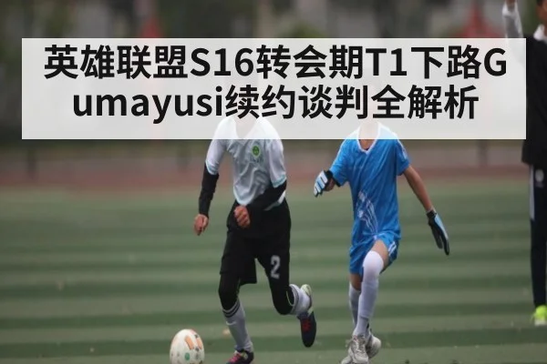 英雄联盟S16转会期T1下路Gumayusi续约谈判全解析