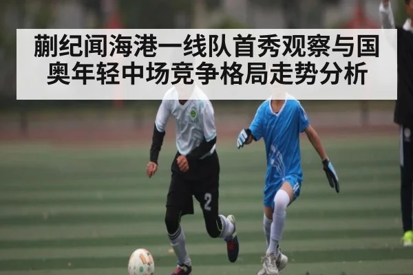 蒯纪闻海港一线队首秀观察与国奥年轻中场竞争格局走势分析