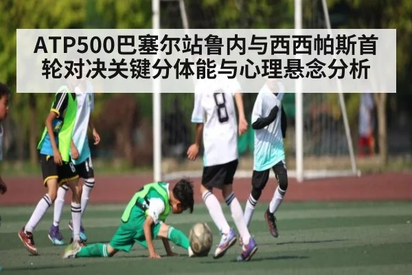ATP500巴塞尔站鲁内与西西帕斯首轮对决关键分体能与心理悬念分析